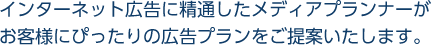 インターネット広告に精通したメディアプランナーがお客様にぴったりの広告プランをご提案いたします。
