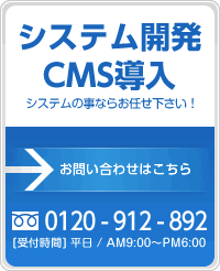 システム開発 CMS導入 システムの事ならお任せ下さい!お問い合わせはこちら TEL:0120-296-337 [受付時間]平日AM9:00～PM6:00