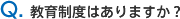 Q.教育制度はありますか?