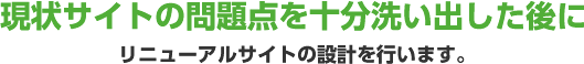 現状サイトの問題点を十分洗い出した後にリニューアルサイトの設計を行います。