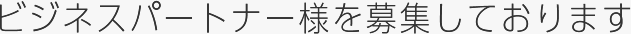 ビジネスパートナー様を募集しております