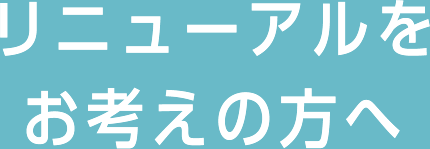 リニューアルをお考えの方へ