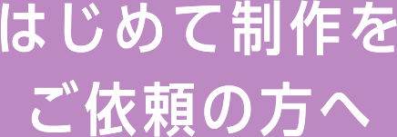 はじめて制作をご依頼の方へ