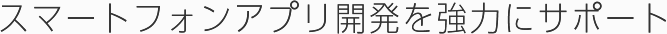 スマートフォンアプリ開発を強力にサポート