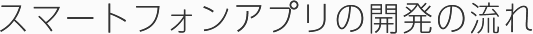 スマートフォンアプリの開発の流れ