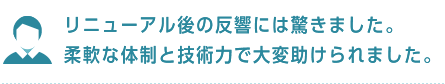 リニューアル後の反響には驚きました。柔軟な体制と技術力で大変助けられました。