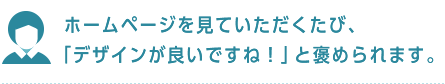 ホームページを見ていただくたび、「デザインが良いですね！」と褒められます。