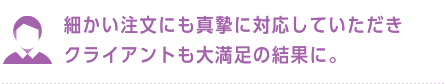 細かい注文にも真摯に対応していただきクライアントも大満足の結果に。