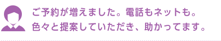 ご予約が増えました。電話もネットも。色々と提案していただき、助かってます。