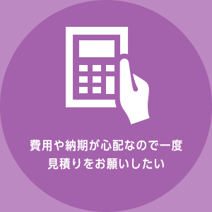 費用や納期が心配なので一度見積りをお願いしたい