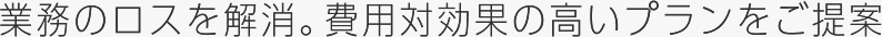 業務上のロスをピンポイントに解消する、費用対効果の高い開発プランをご提案